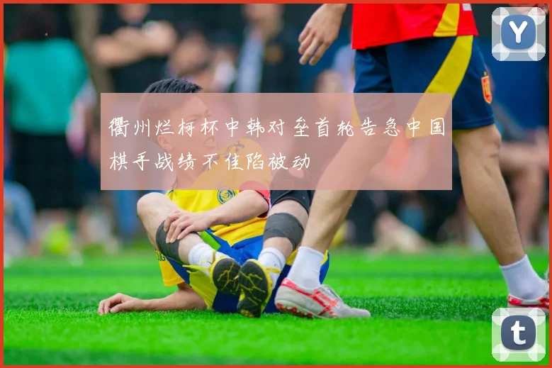 衢州烂柯杯中韩对垒首轮告急中国棋手战绩不佳陷被动