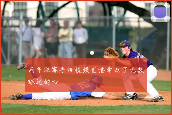 西甲联赛手机视频直播牵动了无数球迷的心