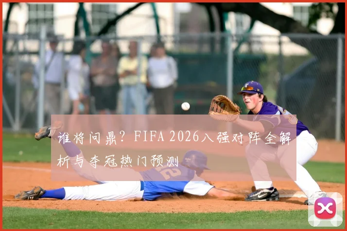 谁将问鼎？FIFA 2026八强对阵全解析与夺冠热门预测