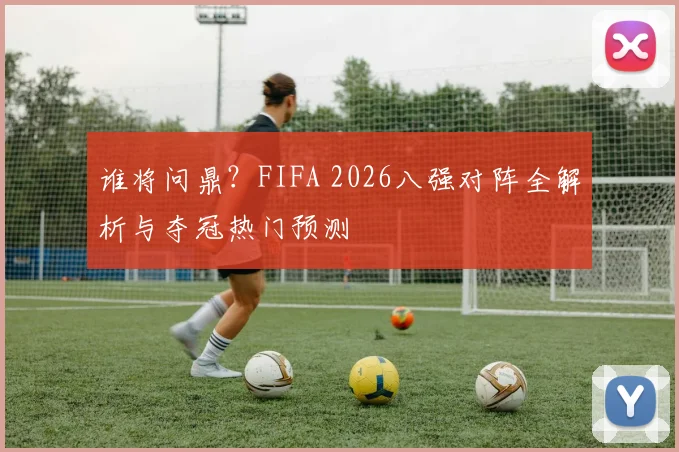 谁将问鼎？FIFA 2026八强对阵全解析与夺冠热门预测