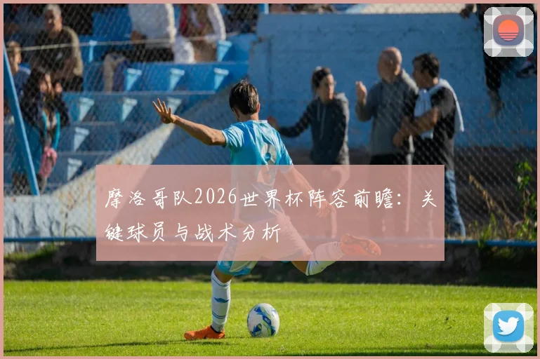 摩洛哥队2026世界杯阵容前瞻：关键球员与战术分析