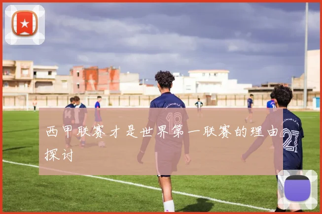 西甲联赛才是世界第一联赛的理由探讨
