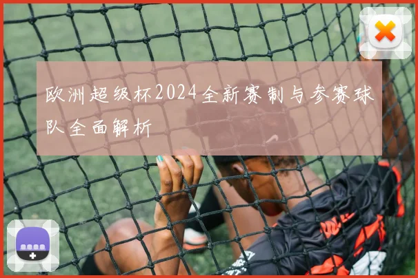 欧洲超级杯2024全新赛制与参赛球队全面解析