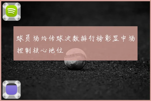 球员场均传球次数排行榜彰显中场控制核心地位